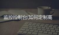 监控控制台(如何定制高性价比指挥控制台，价格如何比较呢？)